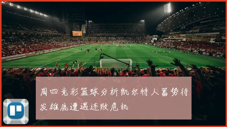 周四竞彩篮球分析凯尔特人蓄势待发雄鹿遭遇连败危机