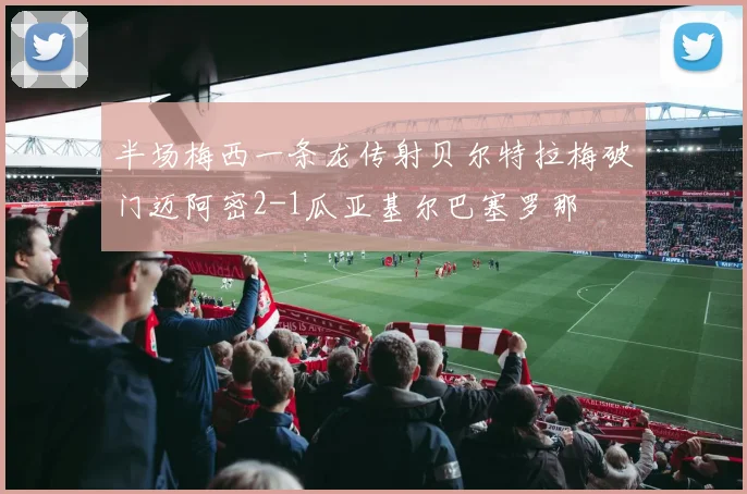 半场梅西一条龙传射贝尔特拉梅破门迈阿密2-1瓜亚基尔巴塞罗那