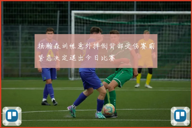 杨瀚森训练意外摔倒背部受伤赛前紧急决定退出今日比赛