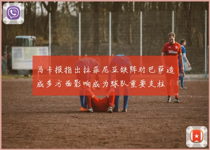马卡报指出拉菲尼亚缺阵对巴萨造成多方面影响成为球队重要支柱