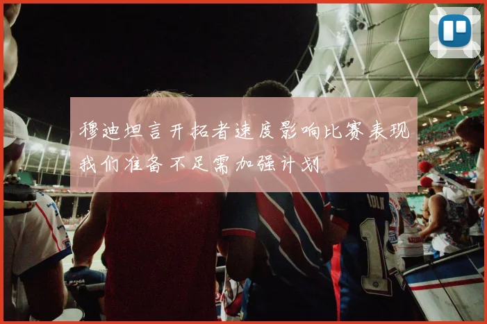 穆迪坦言开拓者速度影响比赛表现我们准备不足需加强计划