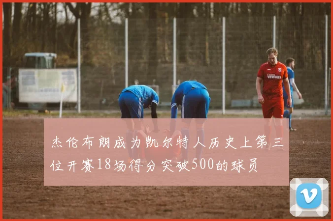 杰伦布朗成为凯尔特人历史上第三位开赛18场得分突破500的球员