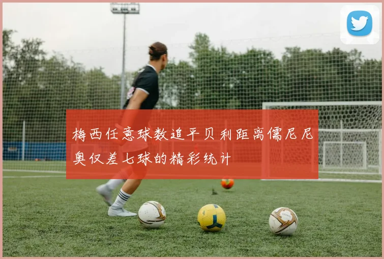 梅西任意球数追平贝利距离儒尼尼奥仅差七球的精彩统计