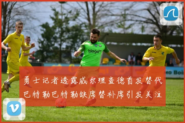 勇士记者透露威尔理查德首发替代巴特勒巴特勒缺席替补席引发关注