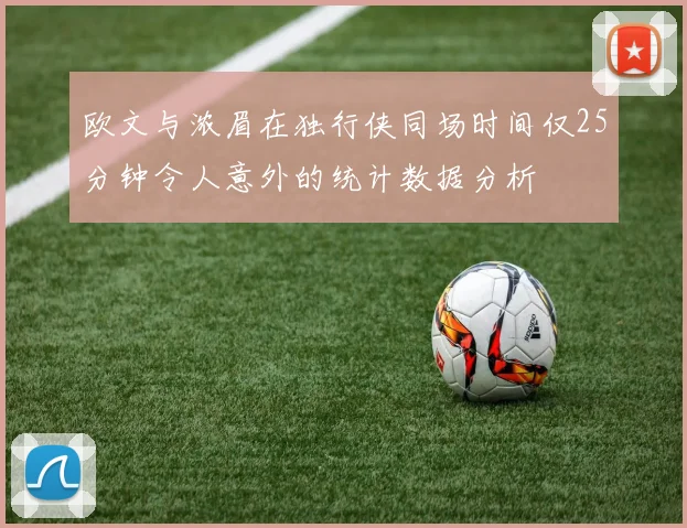 欧文与浓眉在独行侠同场时间仅25分钟令人意外的统计数据分析