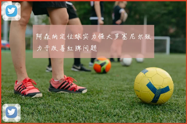 阿森纳定位球实力强大罗塞尼尔致力于改善红牌问题
