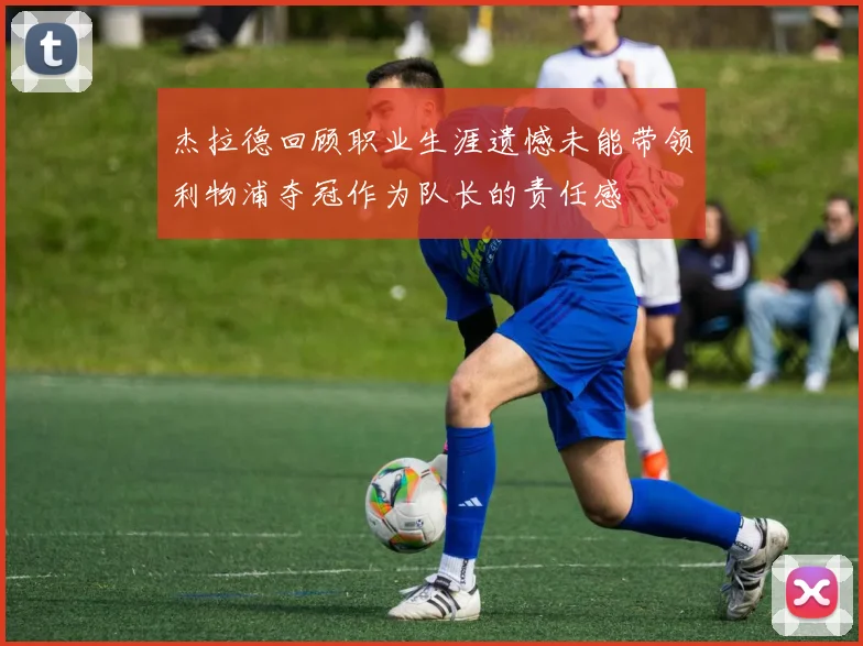 杰拉德回顾职业生涯遗憾未能带领利物浦夺冠作为队长的责任感