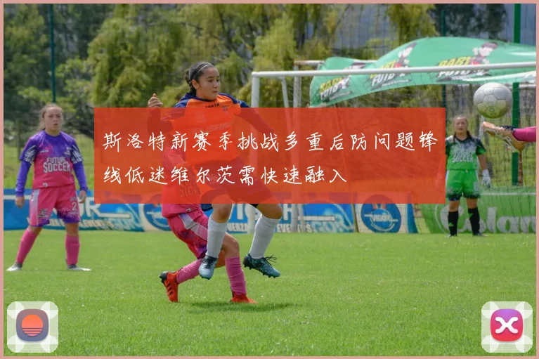 斯洛特新赛季挑战多重后防问题锋线低迷维尔茨需快速融入