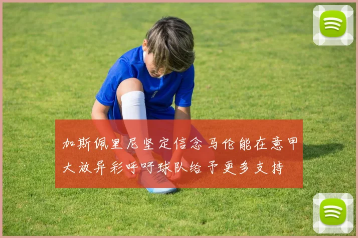 加斯佩里尼坚定信念马伦能在意甲大放异彩呼吁球队给予更多支持