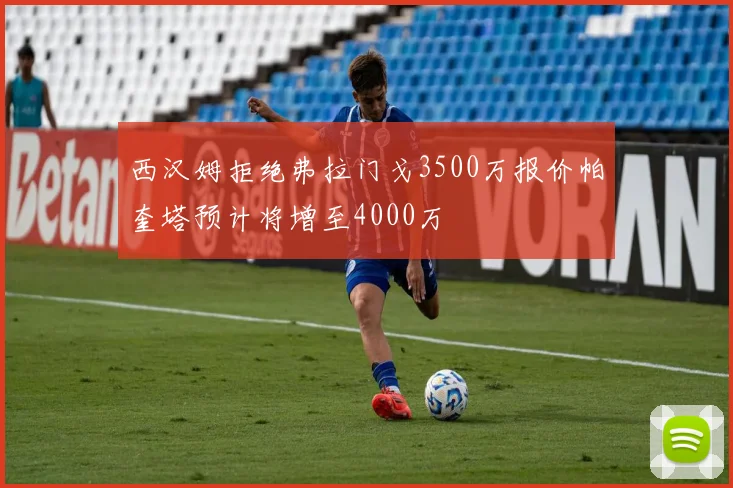 西汉姆拒绝弗拉门戈3500万报价帕奎塔预计将增至4000万