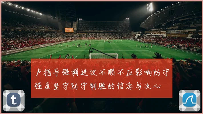 卢指导强调进攻不顺不应影响防守强度坚守防守制胜的信念与决心