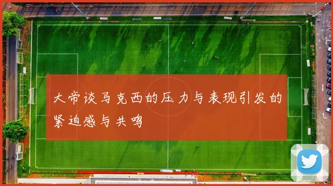 大帝谈马克西的压力与表现引发的紧迫感与共鸣