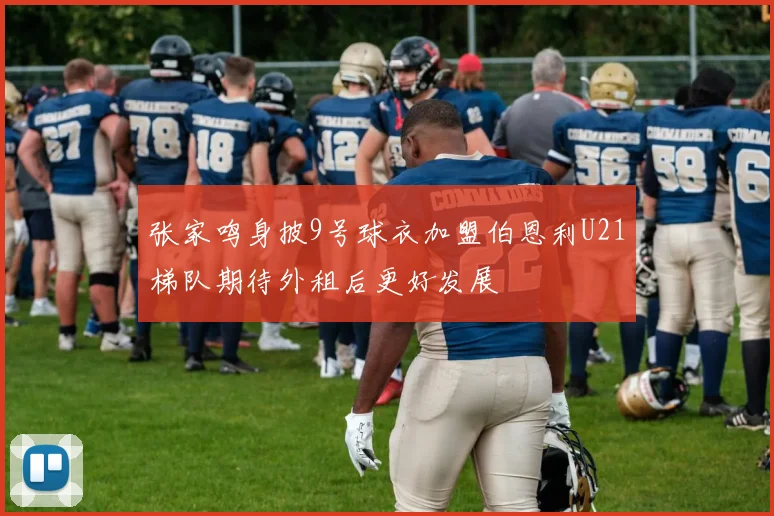张家鸣身披9号球衣加盟伯恩利U21梯队期待外租后更好发展