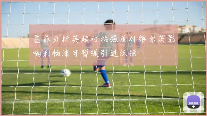 墨菲分析英超对抗强度对维尔茨影响利物浦可暂缓引进沃顿