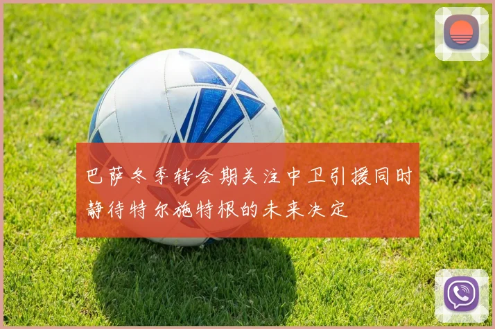巴萨冬季转会期关注中卫引援同时静待特尔施特根的未来决定