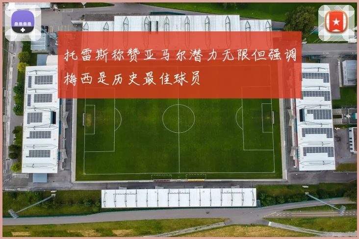 托雷斯称赞亚马尔潜力无限但强调梅西是历史最佳球员