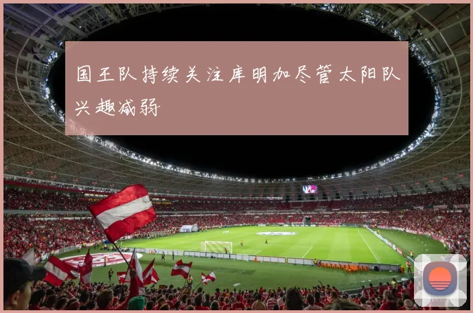 国王队持续关注库明加尽管太阳队兴趣减弱