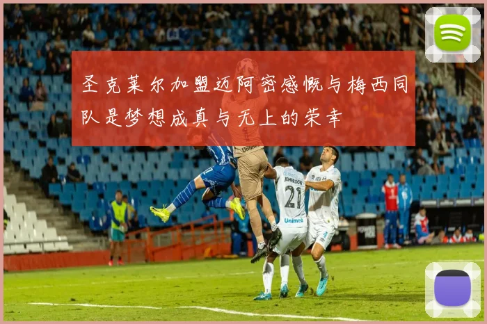 圣克莱尔加盟迈阿密感慨与梅西同队是梦想成真与无上的荣幸