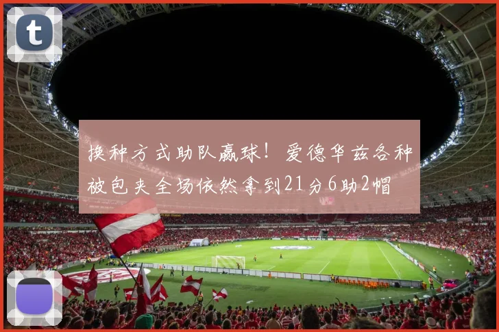 换种方式助队赢球！爱德华兹各种被包夹全场依然拿到21分6助2帽