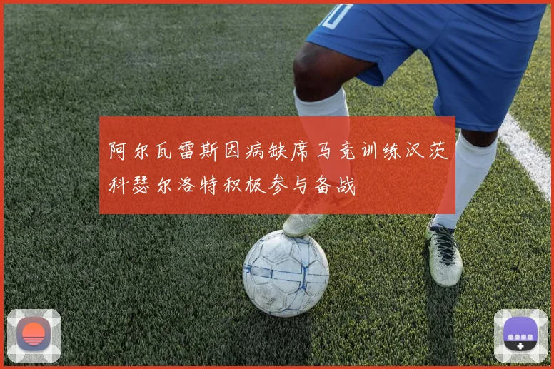 阿尔瓦雷斯因病缺席马竞训练汉茨科瑟尔洛特积极参与备战