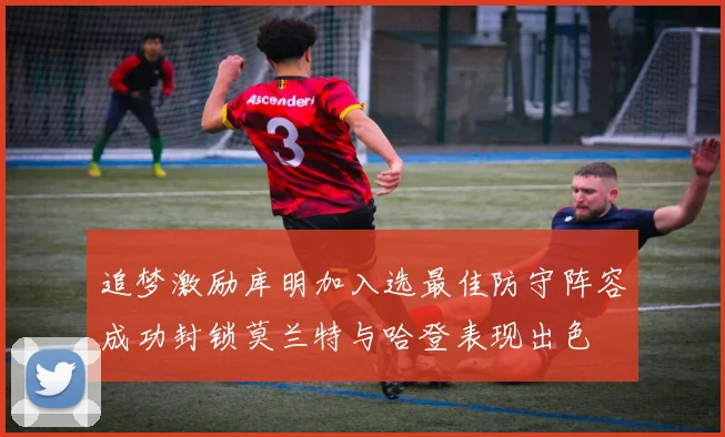 追梦激励库明加入选最佳防守阵容成功封锁莫兰特与哈登表现出色