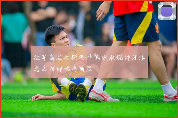 红军高层对斯洛特低迷表现持谨慎态度内部忧虑渐显