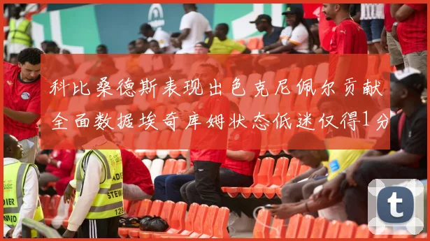 科比桑德斯表现出色克尼佩尔贡献全面数据埃奇库姆状态低迷仅得1分