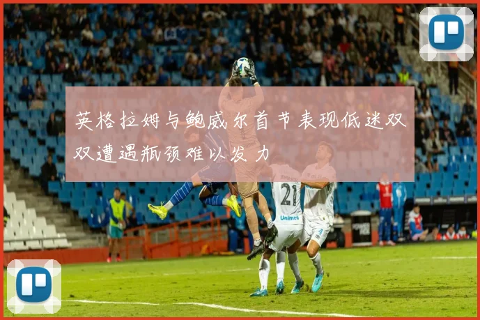 英格拉姆与鲍威尔首节表现低迷双双遭遇瓶颈难以发力