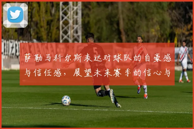 萨勒马科尔斯表达对球队的自豪感与信任感，展望未来赛季的信心与期待