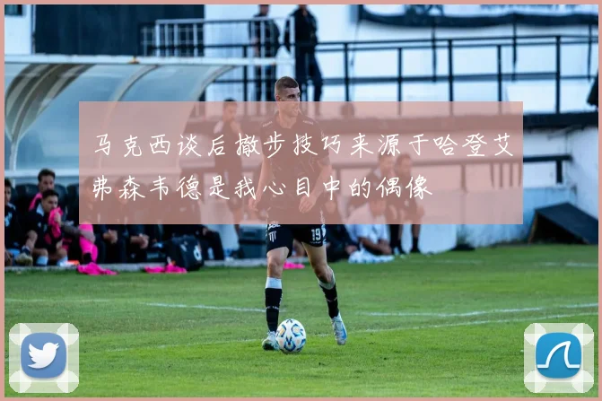 马克西谈后撤步技巧来源于哈登艾弗森韦德是我心目中的偶像