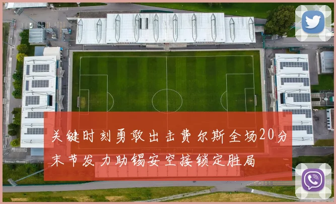 关键时刻勇敢出击费尔斯全场20分末节发力助锡安空接锁定胜局
