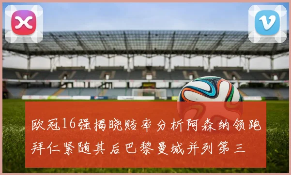 欧冠16强揭晓赔率分析阿森纳领跑拜仁紧随其后巴黎曼城并列第三